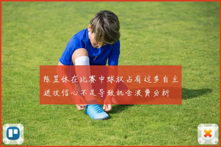 陈昱休在比赛中球权占有过多自主进攻信心不足导致机会浪费分析