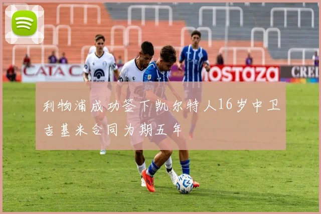 利物浦成功签下凯尔特人16岁中卫吉基米合同为期五年