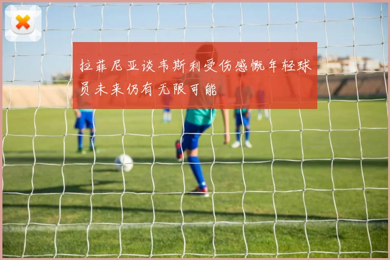 拉菲尼亚谈韦斯利受伤感慨年轻球员未来仍有无限可能