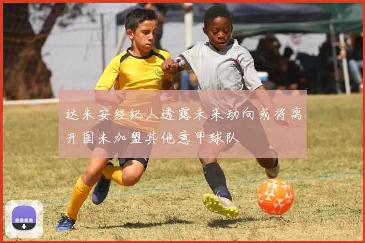 达米安经纪人透露未来动向或将离开国米加盟其他意甲球队