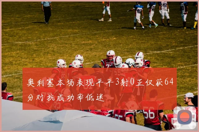 奥利塞本场表现平平3射0正仅获64分对抗成功率低迷