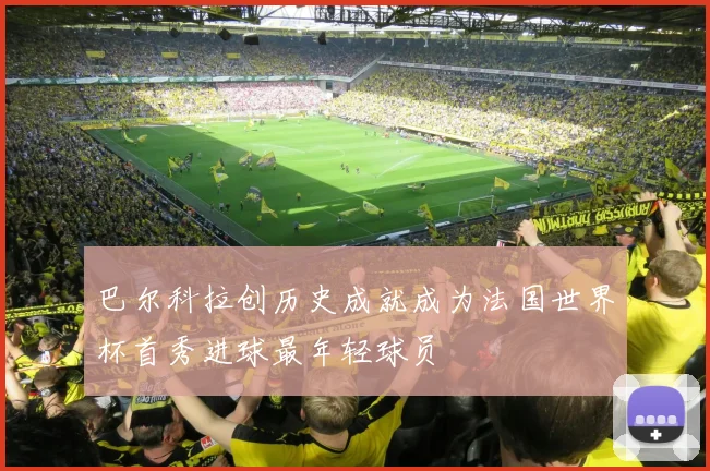 巴尔科拉创历史成就成为法国世界杯首秀进球最年轻球员