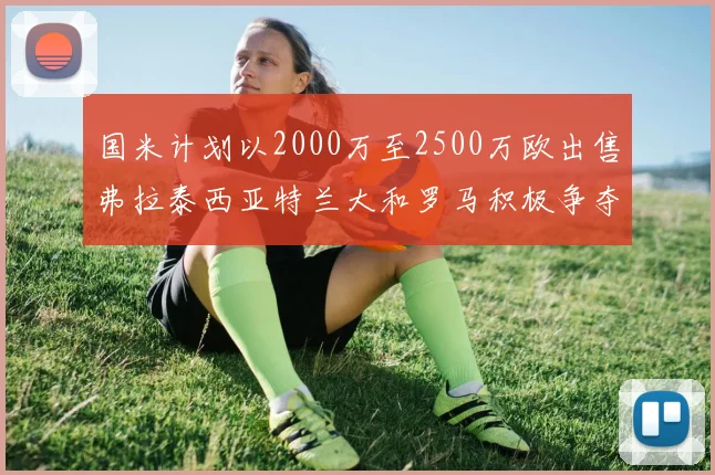 国米计划以2000万至2500万欧出售弗拉泰西亚特兰大和罗马积极争夺