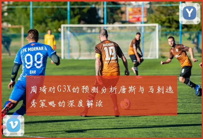 周琦对G3X的预测分析唐斯与马刺选秀策略的深度解读