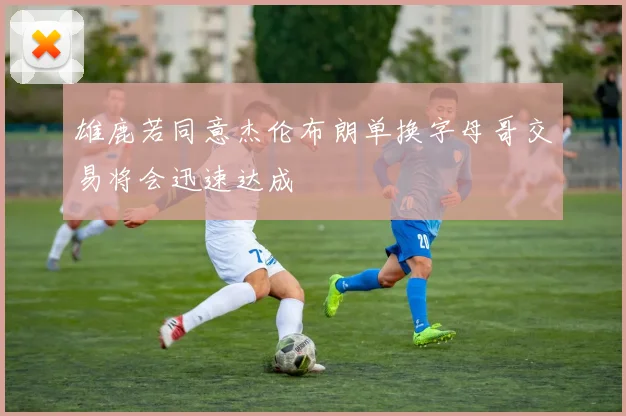 雄鹿若同意杰伦布朗单换字母哥交易将会迅速达成