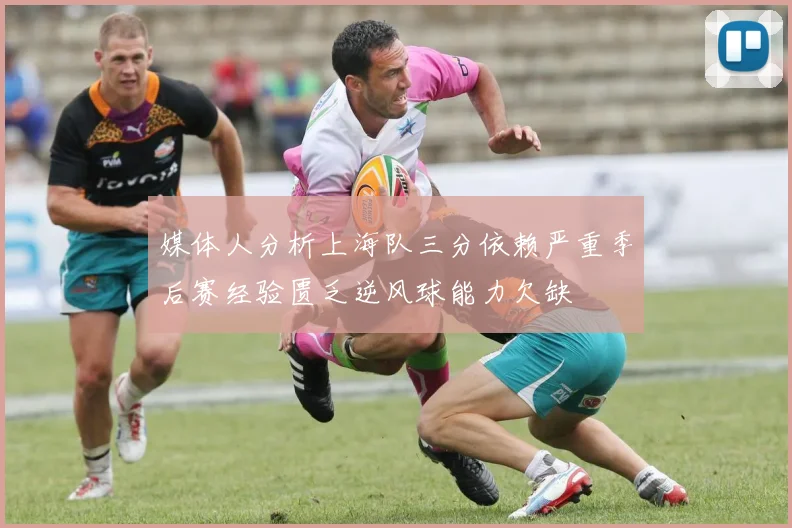 媒体人分析上海队三分依赖严重季后赛经验匮乏逆风球能力欠缺