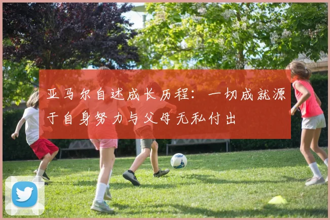 亚马尔自述成长历程：一切成就源于自身努力与父母无私付出